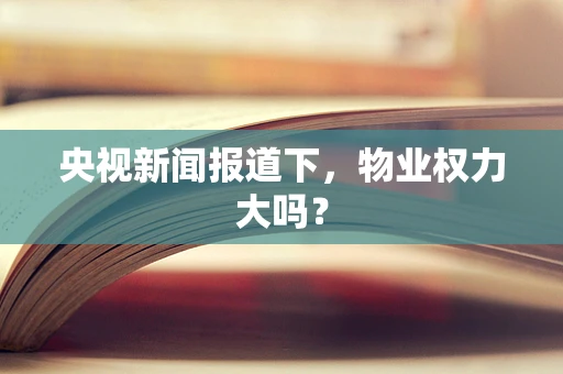 央视新闻报道下，物业权力大吗？