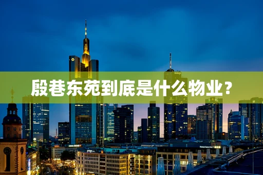 殷巷东苑到底是什么物业？