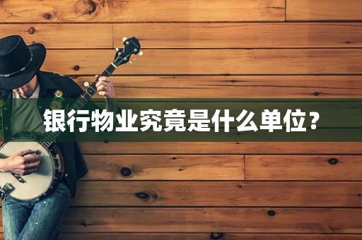 银行物业究竟是什么单位？