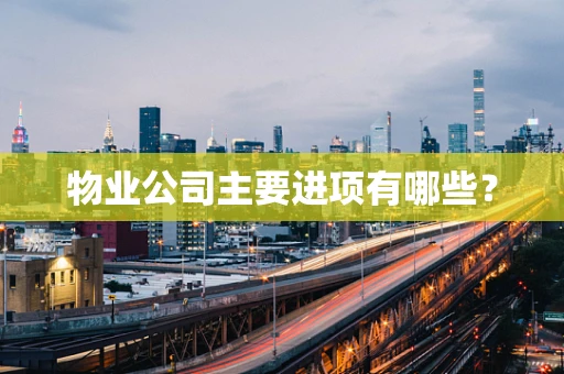 物业公司主要进项有哪些？