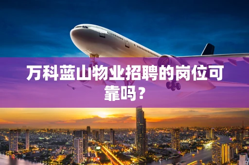 万科蓝山物业招聘的岗位可靠吗？