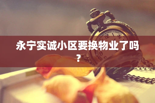 永宁实诚小区要换物业了吗？