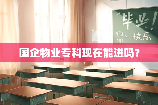国企物业专科现在能进吗？