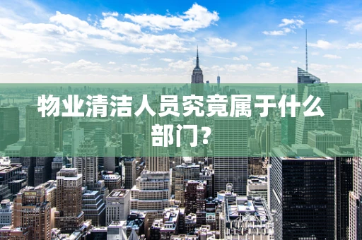 物业清洁人员究竟属于什么部门？
