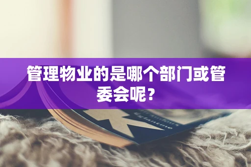 管理物业的是哪个部门或管委会呢？