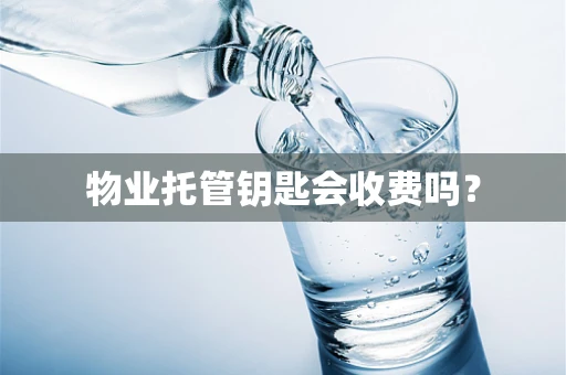 物业托管钥匙会收费吗？