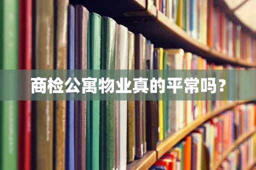 商检公寓物业真的平常吗？