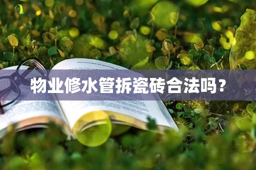 物业修水管拆瓷砖合法吗？