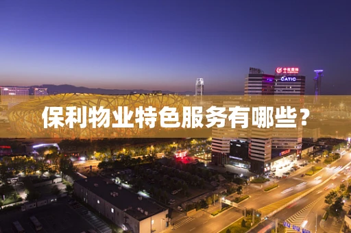 保利物业特色服务有哪些？