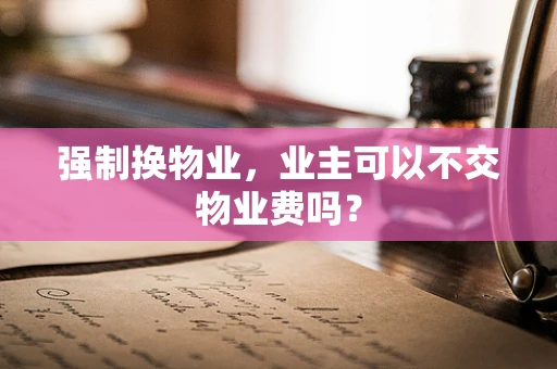 强制换物业，业主可以不交物业费吗？