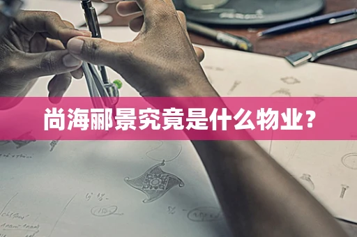尚海郦景究竟是什么物业？