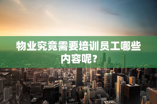 物业究竟需要培训员工哪些内容呢？