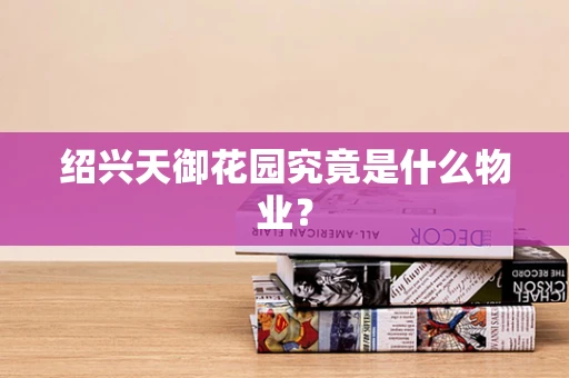 绍兴天御花园究竟是什么物业？