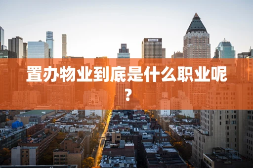 置办物业到底是什么职业呢？