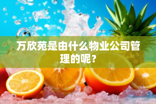 万欣苑是由什么物业公司管理的呢？
