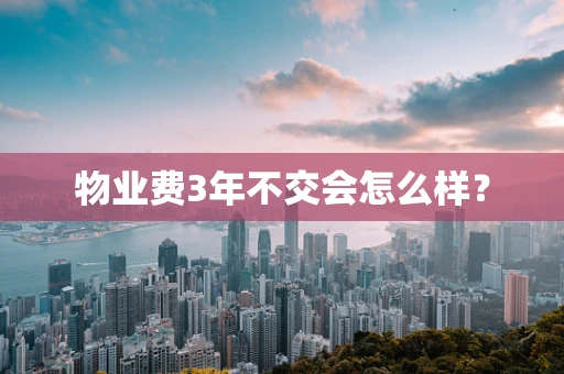 物业费3年不交会怎么样？