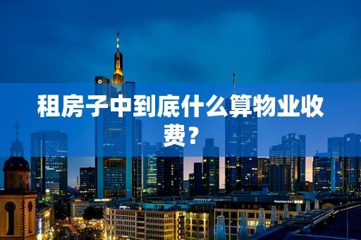 租房子中到底什么算物业收费？
