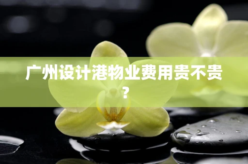 广州设计港物业费用贵不贵？