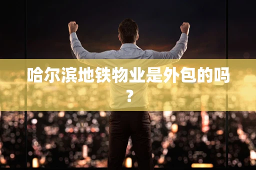 哈尔滨地铁物业是外包的吗？