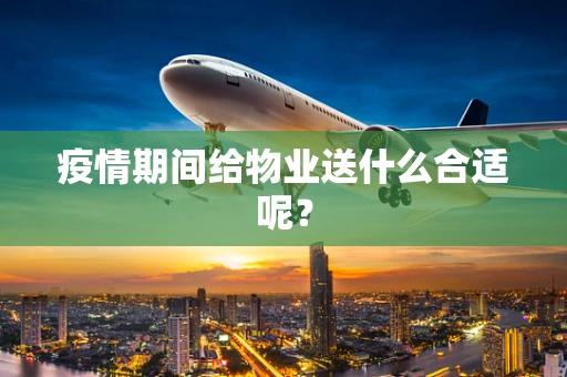 疫情期间给物业送什么合适呢？
