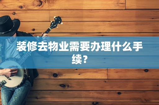 装修去物业需要办理什么手续？