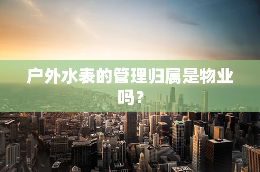 户外水表的管理归属是物业吗？