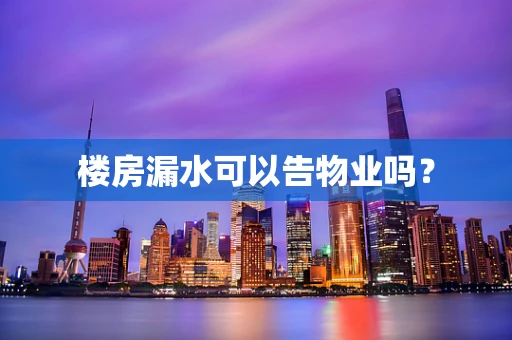 楼房漏水可以告物业吗？