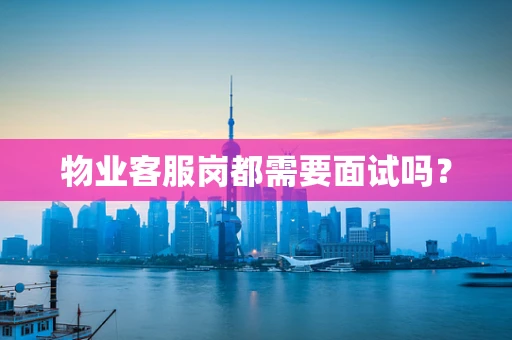 物业客服岗都需要面试吗？