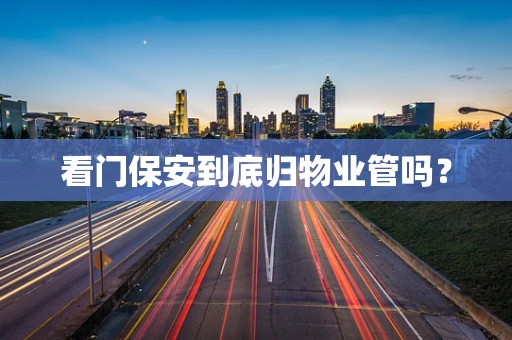 看门保安到底归物业管吗？