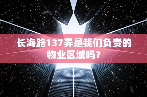 长海路137弄是我们负责的物业区域吗？