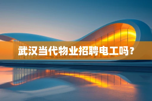 武汉当代物业招聘电工吗？
