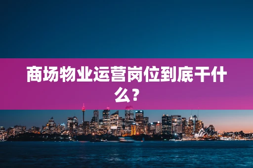 商场物业运营岗位到底干什么？