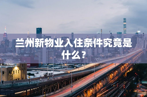 兰州新物业入住条件究竟是什么？