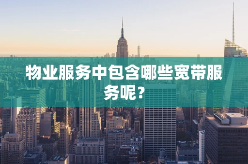 物业服务中包含哪些宽带服务呢？