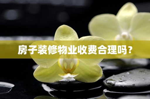 房子装修物业收费合理吗？
