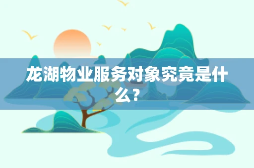 龙湖物业服务对象究竟是什么？