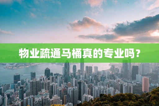 物业疏通马桶真的专业吗？