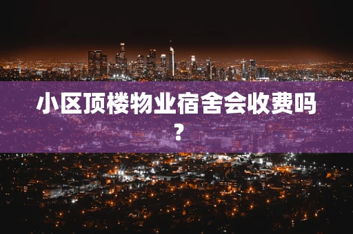 小区顶楼物业宿舍会收费吗？