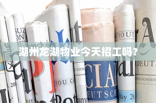 湖州龙湖物业今天招工吗？