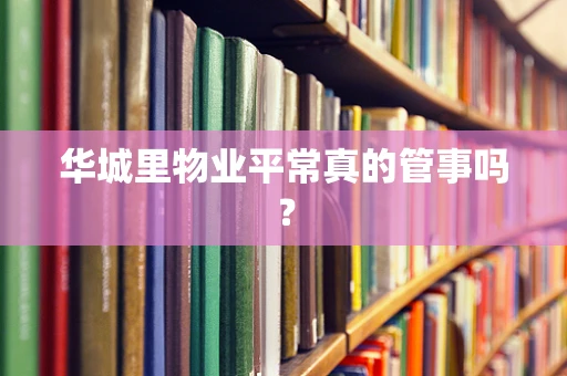 华城里物业平常真的管事吗？