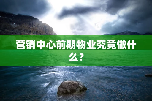 营销中心前期物业究竟做什么？