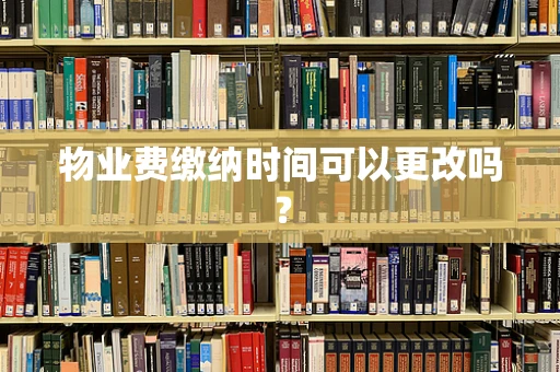 物业费缴纳时间可以更改吗？