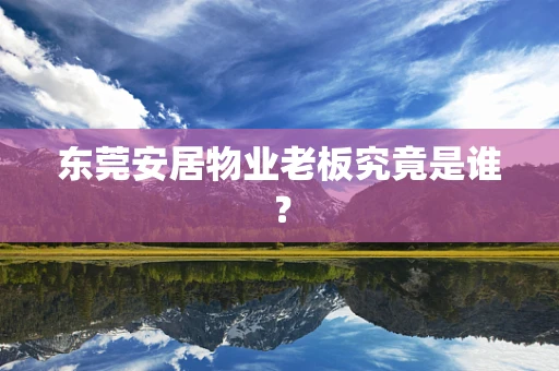 东莞安居物业老板究竟是谁？