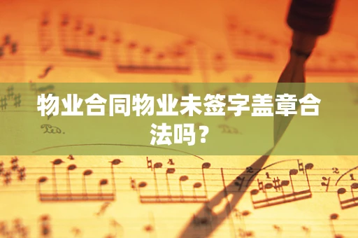 物业合同物业未签字盖章合法吗？