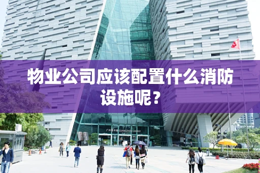 物业公司应该配置什么消防设施呢？