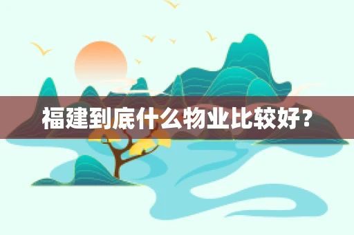 福建到底什么物业比较好？