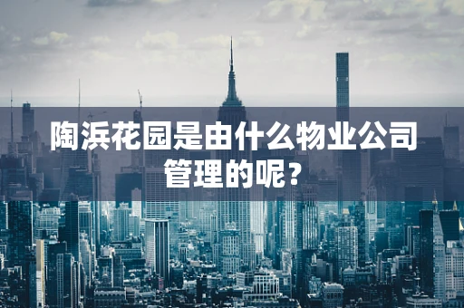 陶浜花园是由什么物业公司管理的呢？