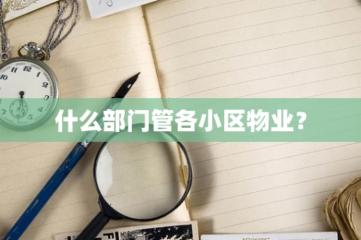 什么部门管各小区物业？