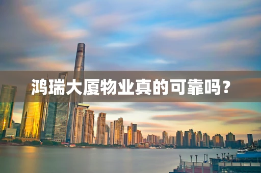鸿瑞大厦物业真的可靠吗？