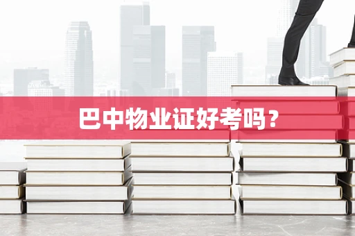 巴中物业证好考吗？